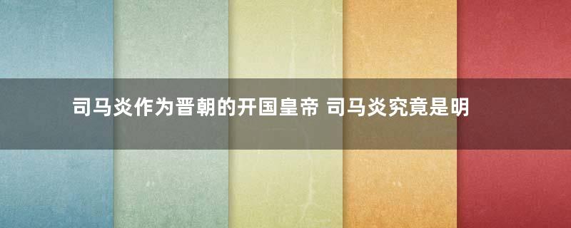 司马炎作为晋朝的开国皇帝 司马炎究竟是明君还是昏君